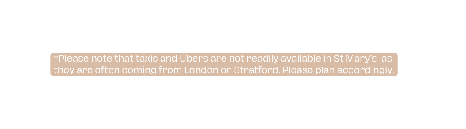 Please note that taxis and Ubers are not readily available in St Mary s as they are often coming from London or Stratford Please plan accordingly